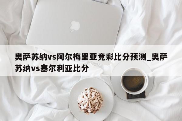 奥萨苏纳vs阿尔梅里亚竞彩比分预测_奥萨苏纳vs塞尔利亚比分