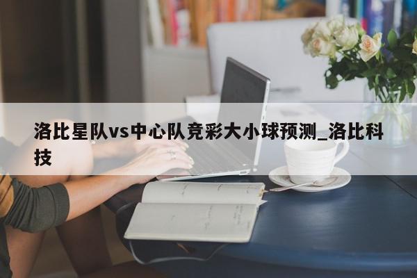 洛比星队vs中心队竞彩大小球预测_洛比科技