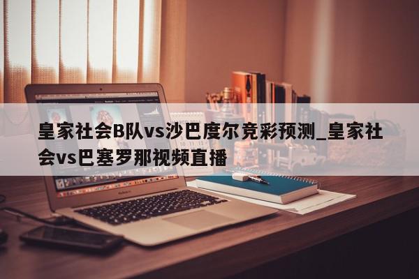 皇家社会B队vs沙巴度尔竞彩预测_皇家社会vs巴塞罗那视频直播