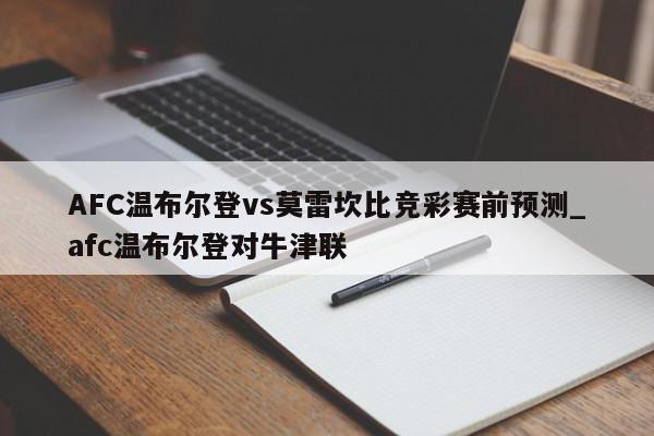 AFC温布尔登vs莫雷坎比竞彩赛前预测_afc温布尔登对牛津联