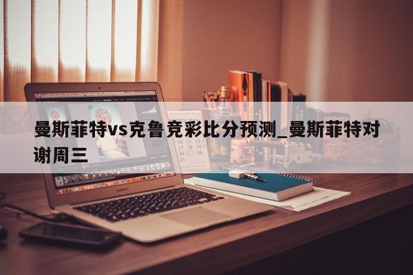 曼斯菲特vs克鲁竞彩比分预测_曼斯菲特对谢周三