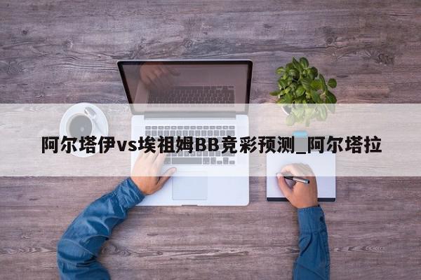 阿尔塔伊vs埃祖姆BB竞彩预测_阿尔塔拉