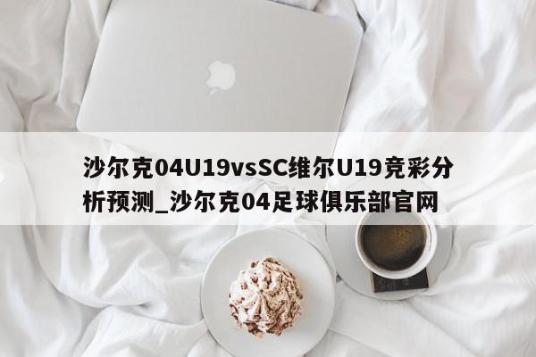 沙尔克04U19vsSC维尔U19竞彩分析预测_沙尔克04足球俱乐部官网