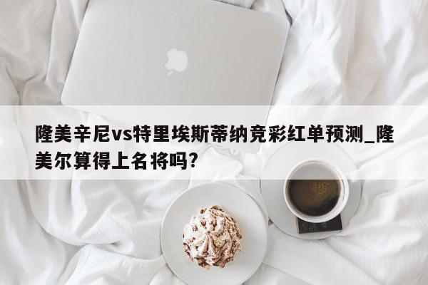 隆美辛尼vs特里埃斯蒂纳竞彩红单预测_隆美尔算得上名将吗?