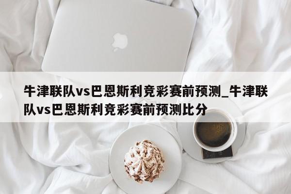 牛津联队vs巴恩斯利竞彩赛前预测_牛津联队vs巴恩斯利竞彩赛前预测比分