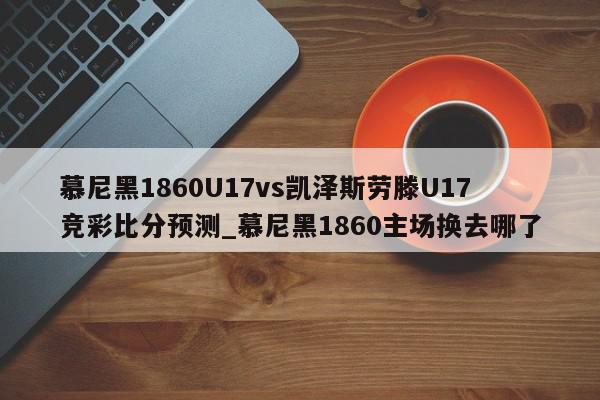 慕尼黑1860U17vs凯泽斯劳滕U17竞彩比分预测_慕尼黑1860主场换去哪了