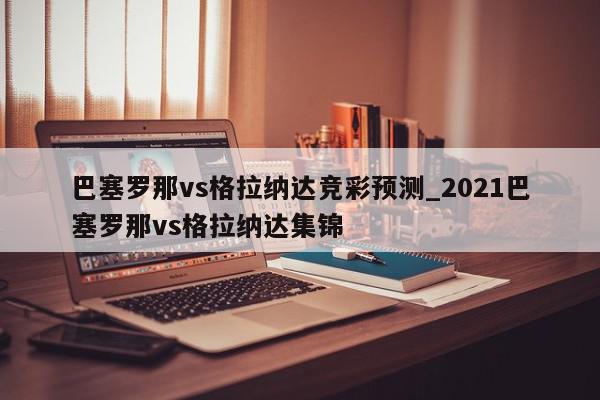 巴塞罗那vs格拉纳达竞彩预测_2021巴塞罗那vs格拉纳达集锦