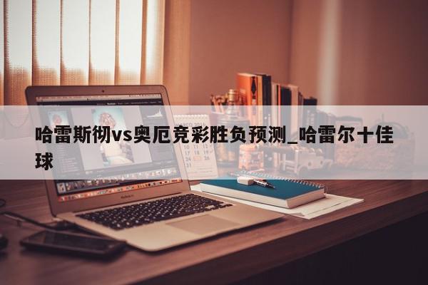 哈雷斯彻vs奥厄竞彩胜负预测_哈雷尔十佳球