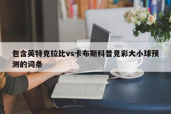 包含英特克拉比vs卡布斯科普竞彩大小球预测的词条