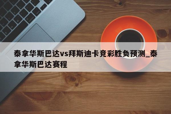 泰拿华斯巴达vs拜斯迪卡竞彩胜负预测_泰拿华斯巴达赛程