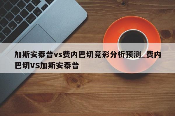 加斯安泰普vs费内巴切竞彩分析预测_费内巴切VS加斯安泰普