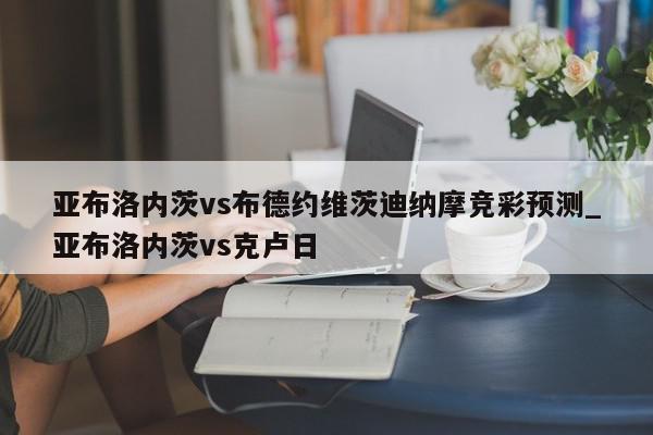 亚布洛内茨vs布德约维茨迪纳摩竞彩预测_亚布洛内茨vs克卢日