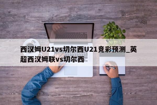 西汉姆U21vs切尔西U21竞彩预测_英超西汉姆联vs切尔西