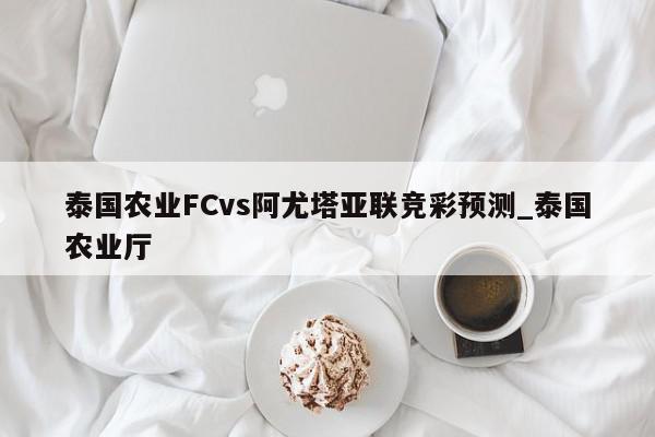 泰国农业FCvs阿尤塔亚联竞彩预测_泰国农业厅