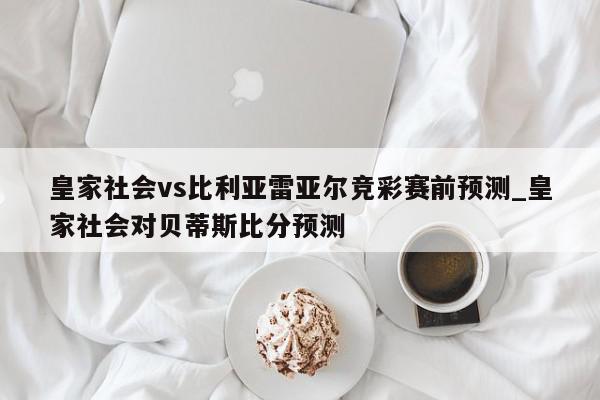 皇家社会vs比利亚雷亚尔竞彩赛前预测_皇家社会对贝蒂斯比分预测