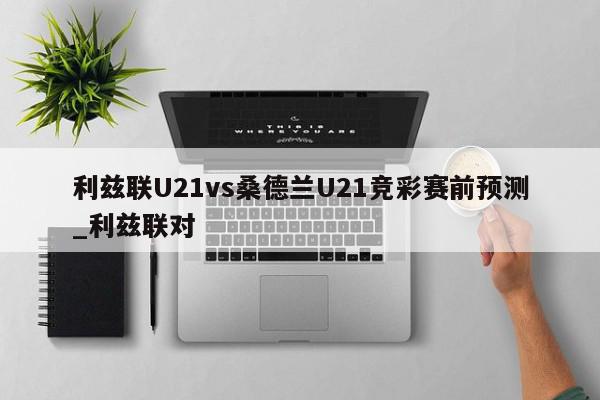 利兹联U21vs桑德兰U21竞彩赛前预测_利兹联对