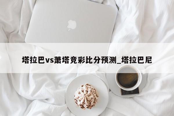 塔拉巴vs萧塔竞彩比分预测_塔拉巴尼