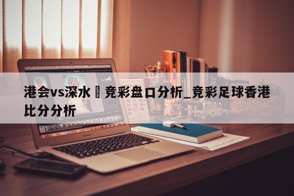 港会vs深水埗竞彩盘口分析_竞彩足球香港比分分析