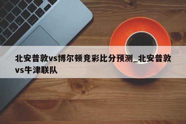 北安普敦vs博尔顿竞彩比分预测_北安普敦vs牛津联队