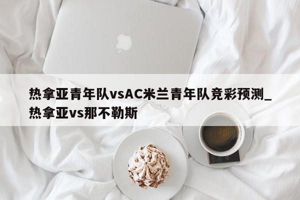 热拿亚青年队vsAC米兰青年队竞彩预测_热拿亚vs那不勒斯