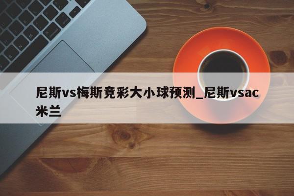 尼斯vs梅斯竞彩大小球预测_尼斯vsac米兰