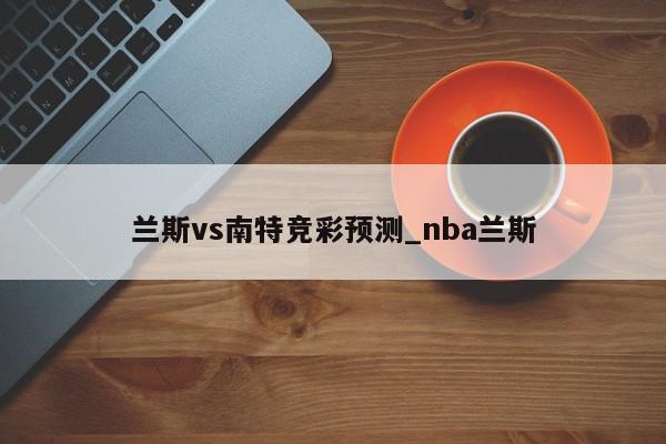 兰斯vs南特竞彩预测_nba兰斯