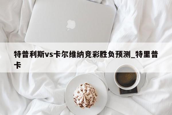 特普利斯vs卡尔维纳竞彩胜负预测_特里普卡