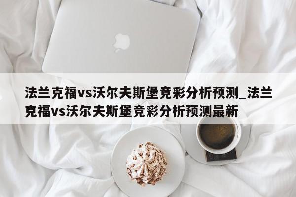 法兰克福vs沃尔夫斯堡竞彩分析预测_法兰克福vs沃尔夫斯堡竞彩分析预测最新