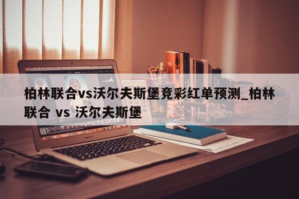 柏林联合vs沃尔夫斯堡竞彩红单预测_柏林联合 vs 沃尔夫斯堡