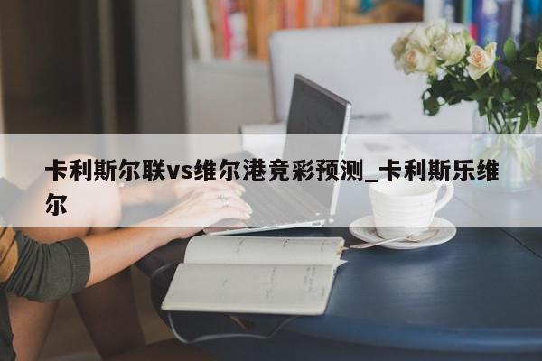 卡利斯尔联vs维尔港竞彩预测_卡利斯乐维尔