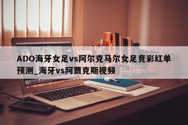 ADO海牙女足vs阿尔克马尔女足竞彩红单预测_海牙vs阿贾克斯视频