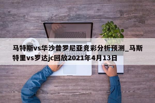 马特斯vs华沙普罗尼亚竞彩分析预测_马斯特里vs罗达jc回放2021年4月13日