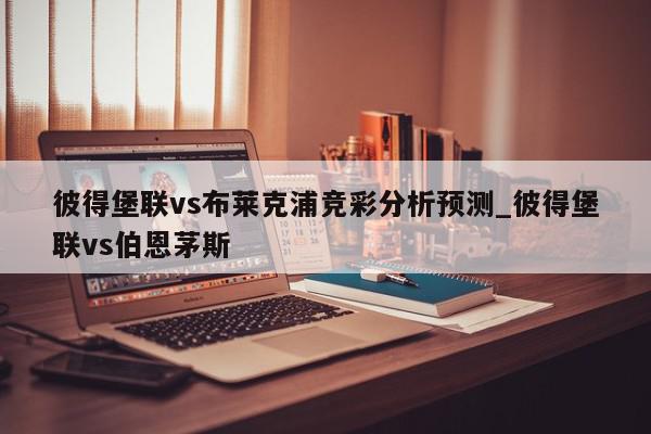 彼得堡联vs布莱克浦竞彩分析预测_彼得堡联vs伯恩茅斯