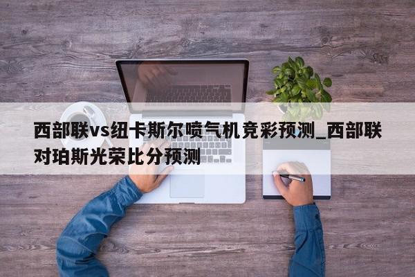 西部联vs纽卡斯尔喷气机竞彩预测_西部联对珀斯光荣比分预测