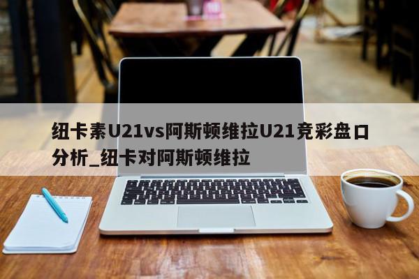 纽卡素U21vs阿斯顿维拉U21竞彩盘口分析_纽卡对阿斯顿维拉