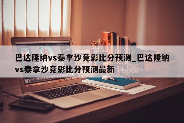 巴达隆纳vs泰拿沙竞彩比分预测_巴达隆纳vs泰拿沙竞彩比分预测最新