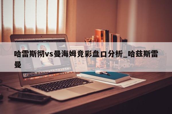 哈雷斯彻vs曼海姆竞彩盘口分析_哈兹斯雷曼