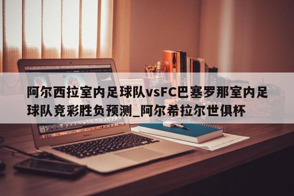 阿尔西拉室内足球队vsFC巴塞罗那室内足球队竞彩胜负预测_阿尔希拉尔世俱杯