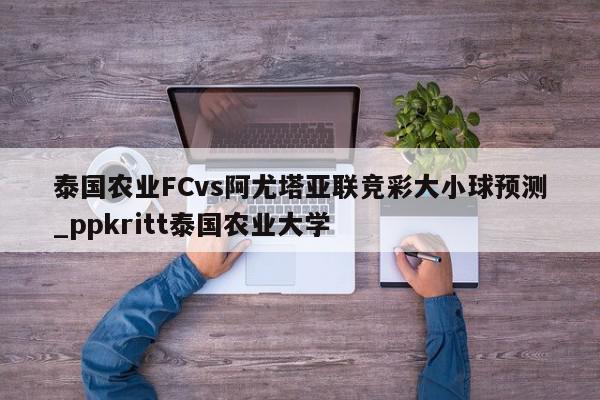 泰国农业FCvs阿尤塔亚联竞彩大小球预测_ppkritt泰国农业大学