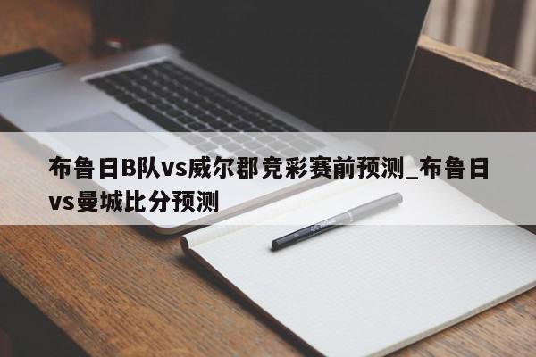 布鲁日B队vs威尔郡竞彩赛前预测_布鲁日vs曼城比分预测