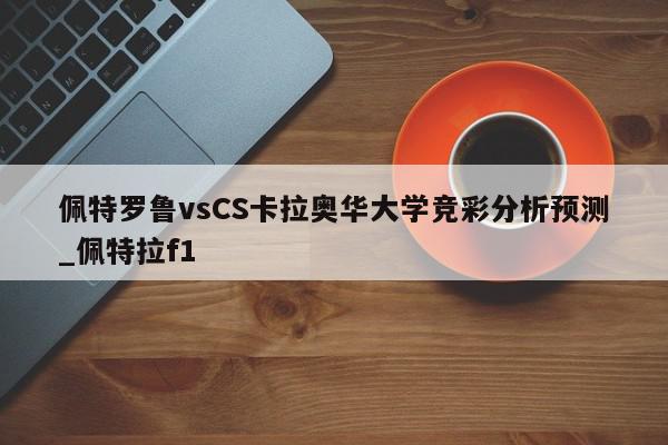 佩特罗鲁vsCS卡拉奥华大学竞彩分析预测_佩特拉f1