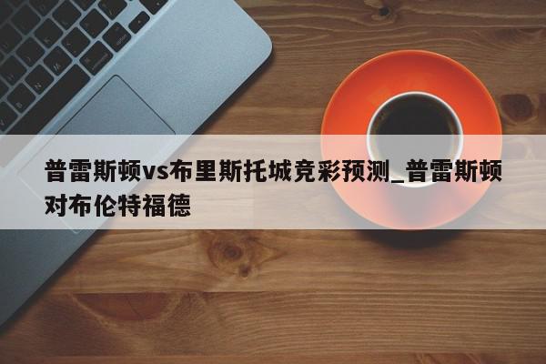 普雷斯顿vs布里斯托城竞彩预测_普雷斯顿对布伦特福德