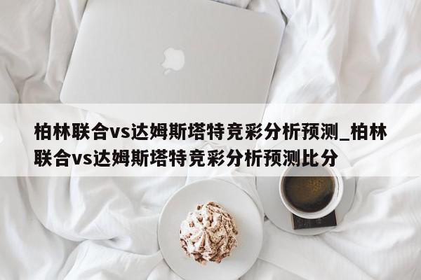 柏林联合vs达姆斯塔特竞彩分析预测_柏林联合vs达姆斯塔特竞彩分析预测比分