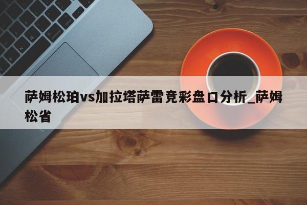 萨姆松珀vs加拉塔萨雷竞彩盘口分析_萨姆松省