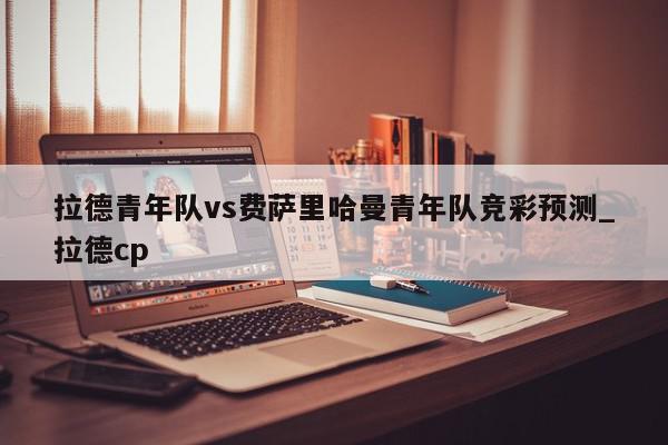 拉德青年队vs费萨里哈曼青年队竞彩预测_拉德cp