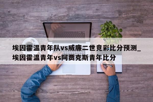 埃因霍温青年队vs威廉二世竞彩比分预测_埃因霍温青年vs阿贾克斯青年比分