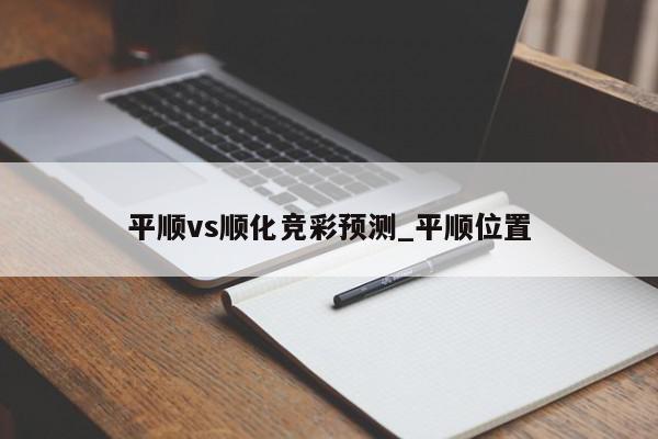 平顺vs顺化竞彩预测_平顺位置