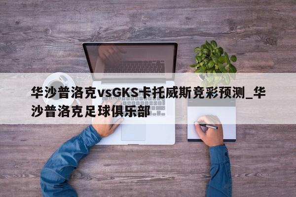 华沙普洛克vsGKS卡托威斯竞彩预测_华沙普洛克足球俱乐部