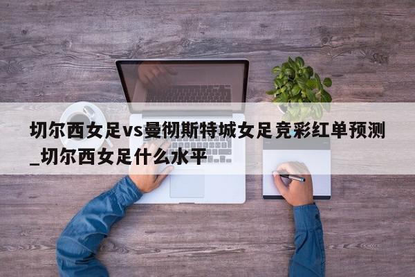 切尔西女足vs曼彻斯特城女足竞彩红单预测_切尔西女足什么水平