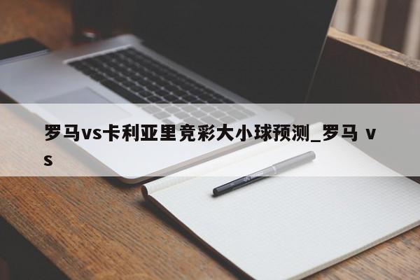 罗马vs卡利亚里竞彩大小球预测_罗马 vs